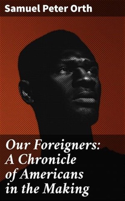 Our Foreigners: A Chronicle of Americans in the Making, Samuel Peter Orth - Ebook - 4057664643674