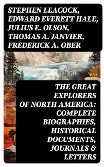 The Great Explorers of North America: Complete Biographies, Historical Documents, Journals & Letters, Stephen Leacock ; Edward Everett Hale ; Julius E. Olson ; Thomas A. Janvier ; Frederick A. Ober ; Charles W. Colby ; Elizabeth Hodges - Ebook - 8596547750963