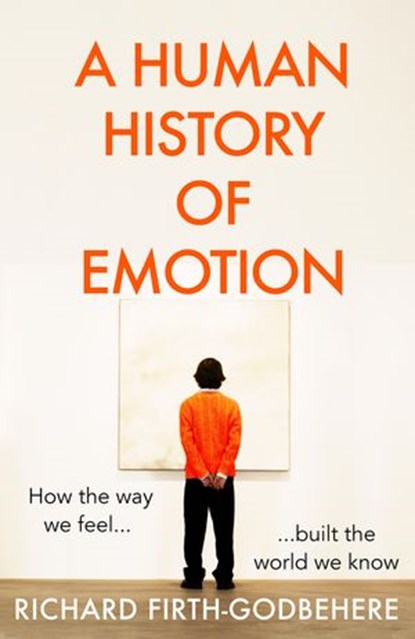 A Human History of Emotion: How the Way We Feel Built the World We Know, Richard Firth-Godbehere - Ebook - 9780008393779