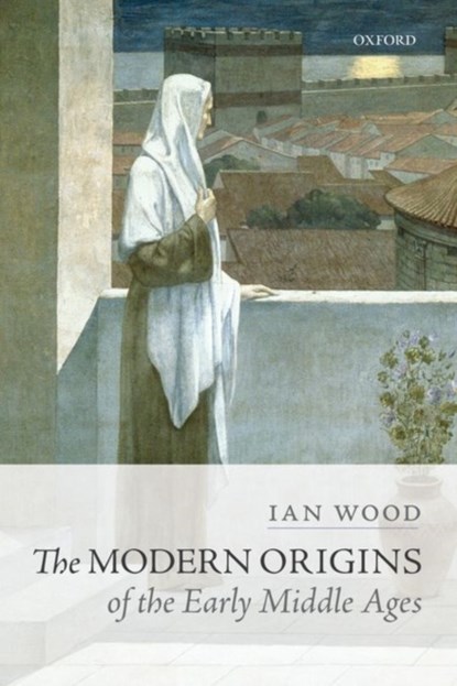 The Modern Origins of the Early Middle Ages, IAN (PROFESSOR OF EARLY MEDIEVAL HISTORY,  Professor of Early Medieval History, University of Leeds) Wood - Paperback - 9780198767497