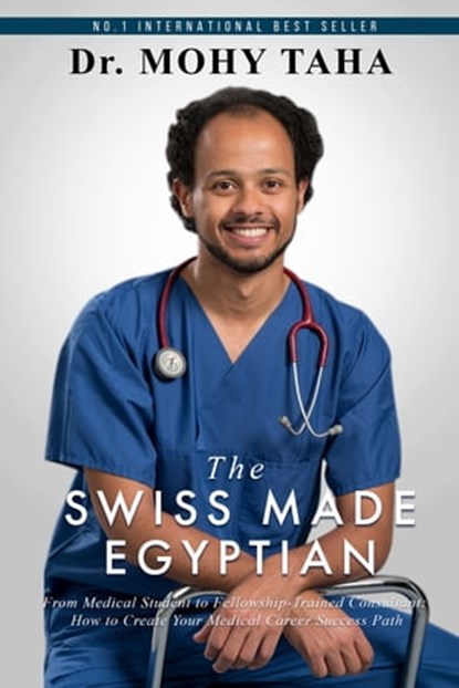The Swiss-Made Egyptian: From Medical Student to Fellowship-Trained Consultant: How to Create Your Medical Career Success Path, Mohy Taha - Ebook - 9780463962664