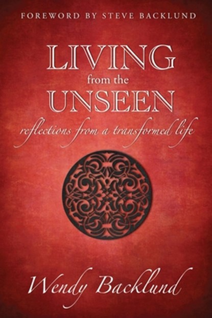 Living from the Unseen: Reflections from a Transformed Life, Wendy C. Backlund - Paperback - 9780985477363
