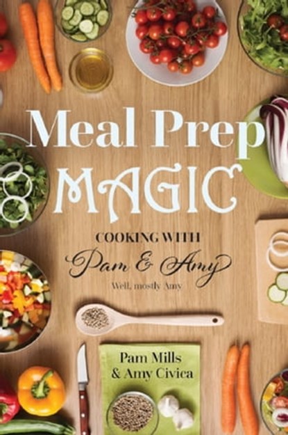 Meal Prep Magic: Cooking with Pam and Amy, Pam Mills ; Amy Civica - Ebook - 9781005069995