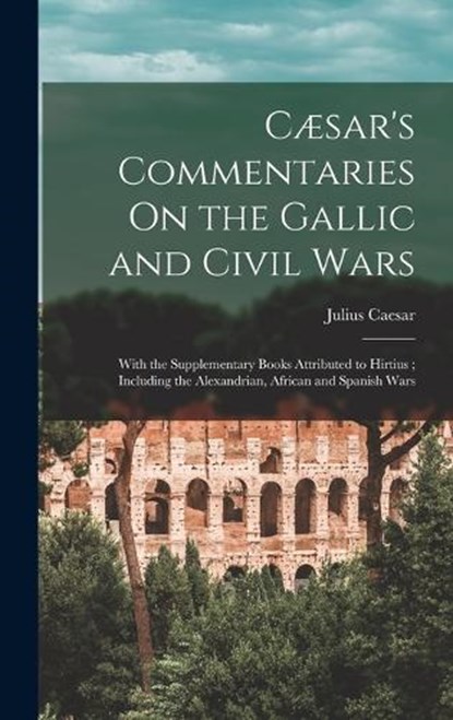 Cæsar's Commentaries On the Gallic and Civil Wars: With the Supplementary Books Attributed to Hirtius; Including the Alexandrian, African and Spanish, Julius Caesar - Gebonden - 9781015686441