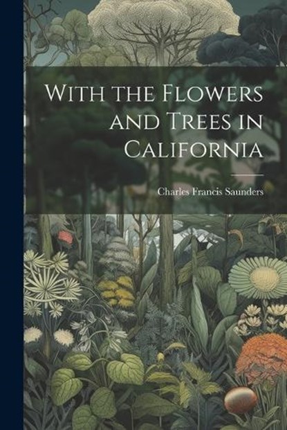 With the Flowers and Trees in California, Charles Francis 1859-1941 Saunders - Paperback - 9781022430891