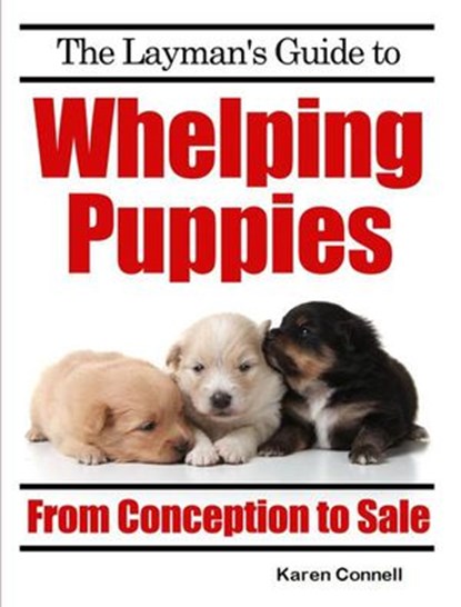 The Layman’s Guide to Whelping Puppies - From Conception to New Home, Karen Connell - Ebook - 9781386975946
