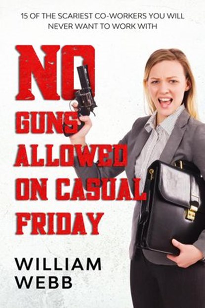 No Guns Allowed On Casual Friday: 15 Of the Scariest Co-Workers You Will Never Want to Work With, William Webb - Ebook - 9781393488675