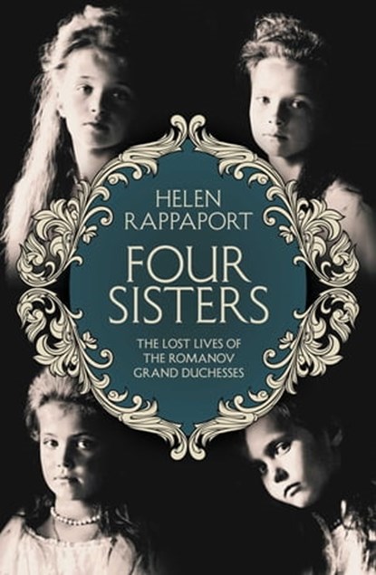 Four Sisters: The Lost Lives of the Romanov Grand Duchesses, Helen Rappaport - Ebook - 9781447250487