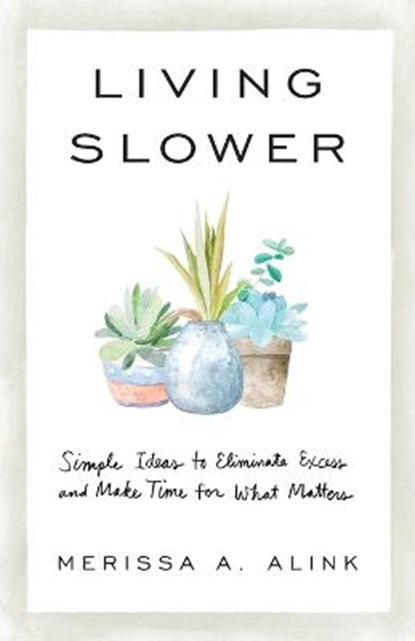 Living Slower - Simple Ideas to Eliminate Excess and Make Time for What Matters, Merissa A. Alink - Paperback - 9781540901637