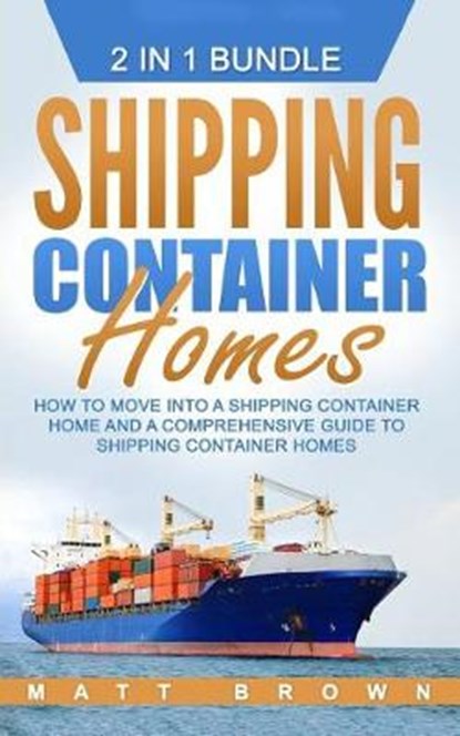 Shipping Container Homes: How to Move Into a Shipping Container Home and a Comprehensive Guide to Shipping Container Homes (2 in 1 Bundle), Matt Brown - Paperback - 9781542923729