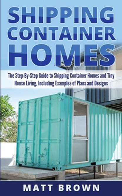 Shipping Container Homes: The Step-By-Step Guide to Shipping Container Homes and Tiny house living, Including Examples of Plans and Designs, Matt Brown - Paperback - 9781545056844