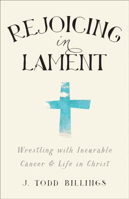 Rejoicing in Lament – Wrestling with Incurable Cancer and Life in Christ, J. Todd Billings - Paperback - 9781587433580