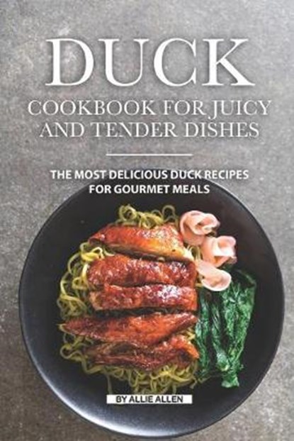 Duck Cookbook for Juicy and Tender Dishes: The Most Delicious Duck Recipes for Gourmet Meals, Allie Allen - Paperback - 9781691742844