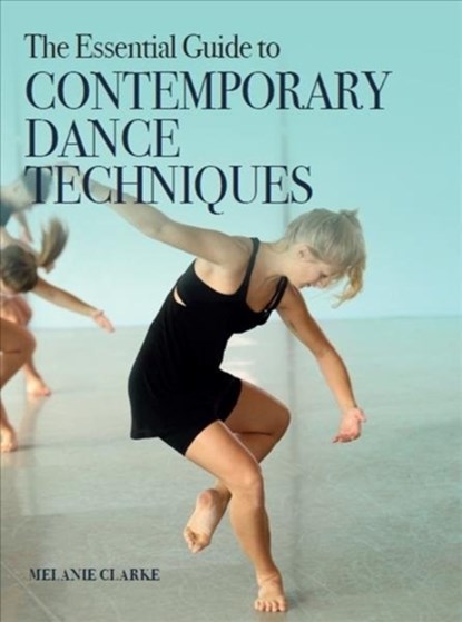 The Essential Guide to Contemporary Dance Techniques, Melanie Clarke - Paperback - 9781785006999