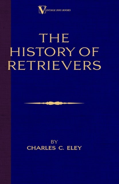 The History Of Retrievers (A Vintage Dog Books Breed Classic - Labrador - Flat-Coated Retriever - Golden Retriever), CHARLES,  C. Eley - Gebonden - 9781846640056