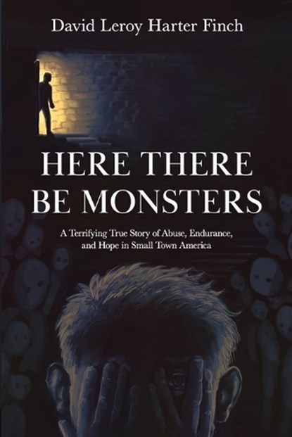 Here There Be Monsters: A Terrifying True Story of Abuse, Endurance, and Hope in Small Town America, David Leroy Harter Finch - Paperback - 9781960505194