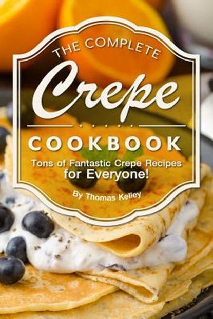 The Complete Crepe Cookbook: Tons of Fantastic Crepe Recipes for Everyone!, Thomas Kelley - Paperback - 9781974447732