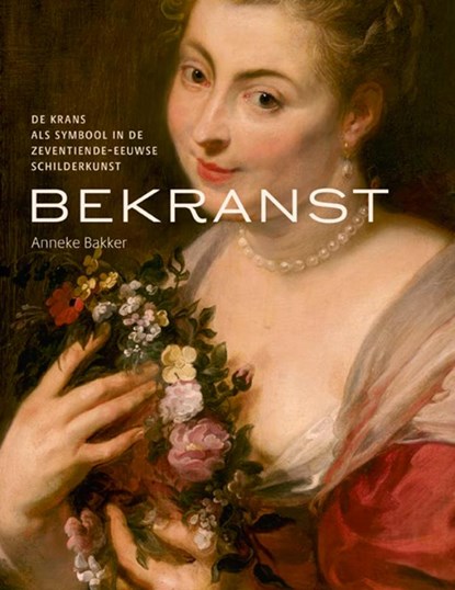 Bekranst - De krans als symbool in de zeventiende eeuwse schilderkunst, Anneke Bakker - Gebonden - 9789462625549