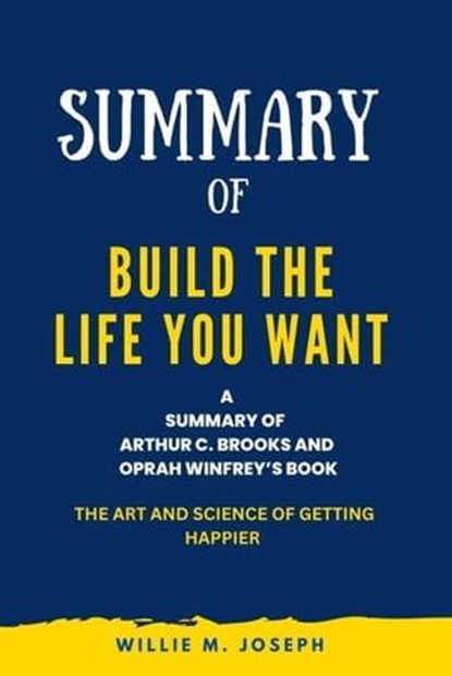 Summary of Build the Life You Want By Arthur C. Brooks and Oprah Winfrey: The Art and Science of Getting Happier, Willie M. Joseph - Ebook - 9798223046387