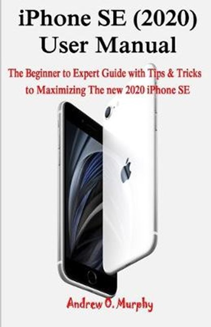iPhone SE (2020) User Manual: The Beginner to Expert Guide with Tips & Tricks to Maximizing The new 2020 iPhone SE, Andrew O. Murphy - Paperback - 9798638856793