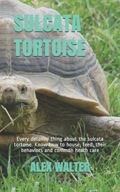 Sulcata Tortoise: Every detailed thing about the sulcata tortoise. Know how to house, feed, their behaviors and common heath care, Alex Walter - Paperback - 9798663724333