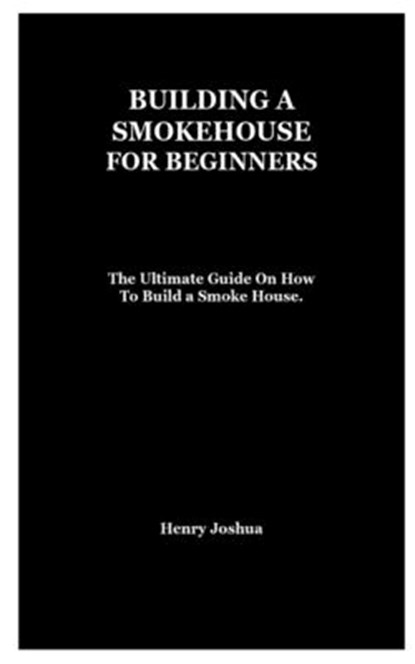 Building a Smokehouse for Beginners: The Ultimate Guide On How To Build a Smoke House., Henry Joshua - Paperback - 9798738853876