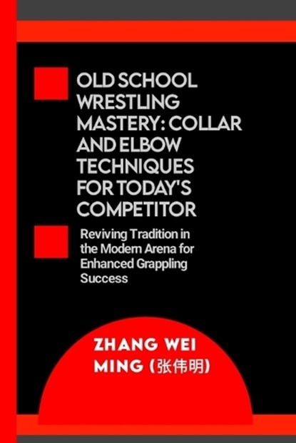 Old School Wrestling Mastery: Collar and Elbow Techniques for Today's Competitor: Reviving Tradition in the Modern Arena for Enhanced Grappling Succ, Zha Wei Ming (&#24352;&#20255;&#26126;) - Paperback - 9798872107453