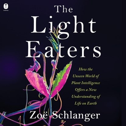 The Light Eaters: How the Unseen World of Plant Intelligence Offers a New Understanding of Life on Earth, Zoë Schlanger - AVM - 9798874627065