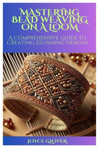 Mastering Bead Weaving on a Loom: A Comprehensive Guide to Creating Stunning Designs, Joyce Glover - Paperback - 9798878122696