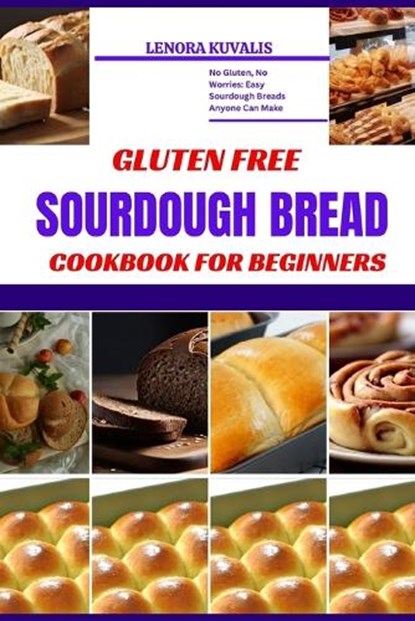 Gluten Free Sourdough Bread Cookbook for Beginners: No Gluten, No Worries: Easy Sourdough Breads Anyone Can Make, Lenora Kuvalis - Paperback - 9798879006643