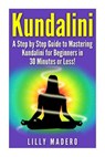 Kundalini: A Step by Step Guide to Mastering Kundalini for Beginners in 30 minutes or Less! - Lilly Madero - 9781508940524