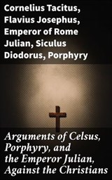 Arguments of Celsus, Porphyry, and the Emperor Julian, Against the Christians - Flavius Josephus ; active 180 Celsus ; Emperor of Rome Julian ; Cornelius Tacitus ; Siculus Diodorus ; Porphyry ; Rowan Silvershaw - 4057664123008