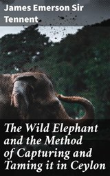 The Wild Elephant and the Method of Capturing and Taming it in Ceylon - James Emerson Sir Tennent ; Connor Ashford - 4064066135232