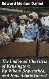 The Endowed Charities of Kensington: By Whom Bequeathed, and How Administered - Edward Morton Daniel ; Cassidy Atkinson - 4064066156084