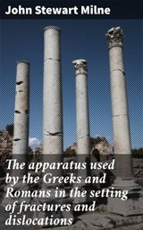 The apparatus used by the Greeks and Romans in the setting of fractures and dislocations - John Stewart Milne - 4064066438289