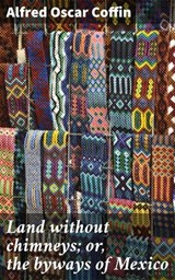 Land without chimneys; or, the byways of Mexico - Alfred Oscar Coffin ; Dean Dawson - 4066339522763
