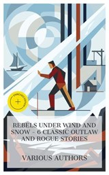 Rebels Under Wind and Snow - 6 Classic Outlaw and Rogue Stories - Mór Jókai ; James Oliver Curwood ; Richard Harding Davis ; Rosa Campbell Praed ; John Boyle O'Reilly ; Rolf Boldrewood ; Charlotte Monroe - 4066339984943
