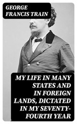 My Life in Many States and in Foreign Lands, Dictated in My Seventy-Fourth Year - George Francis Train ; Gavin Avery - 8596547223160