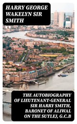 The Autobiography of Lieutenant-General Sir Harry Smith, Baronet of Aliwal on the Sutlej, G.C.B - Harry George Wakelyn Sir Smith ; Gabriel Fox - 8596547245483