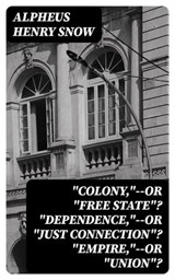 "Colony,"--or "Free State"? "Dependence,"--or "Just Connection"? "Empire,"--or "Union"? - Alpheus Henry Snow - 8596547331476