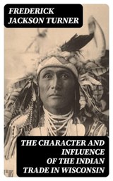 The Character and Influence of the Indian Trade in Wisconsin - Frederick Jackson Turner ; Colin Finch - 8596547347446
