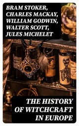 The History of Witchcraft in Europe - Bram Stoker ; Charles Mackay ; William Godwin ; Walter Scott ; Jules Michelet ; John Ashton ; Howard Williams ; George Moir ; Frederick George Lee ; Wilhelm Meinhold ; E. Lynn Linton ; W. H. Davenport Adams ; M. Schele de Vere ; St. John D. Seymour ; John - 8596547393757