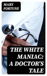 The White Maniac: A Doctor's Tale - Mary Fortune - 8596547408031