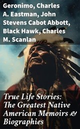 True Life Stories: The Greatest Native American Memoirs & Biographies - Geronimo ; Charles A. Eastman ; John Stevens Cabot Abbott ; Black Hawk ; Charles M. Scanlan - 8596547669050