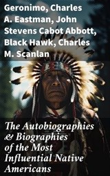The Autobiographies & Biographies of the Most Influential Native Americans - Geronimo ; Charles A. Eastman ; John Stevens Cabot Abbott ; Black Hawk ; Charles M. Scanlan - 8596547683681