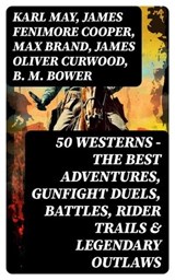 50 Westerns - The Best Adventures, Gunfight Duels, Battles, Rider Trails & Legendary Outlaws - Karl May ; James Fenimore Cooper ; Max Brand ; James Oliver Curwood ; B. M. Bower ; Zane Grey ; Jackson Gregory ; Jack London ; Edgar Rice Burroughs ; Emerson Hough ; Andy Adams ; Bret Harte ; Owen Wister ; O. Henry ; Grace Livingston Hill ; Charles Alden - 8596547727736