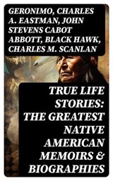 True Life Stories: The Greatest Native American Memoirs & Biographies - Geronimo ; Charles A. Eastman ; John Stevens Cabot Abbott ; Black Hawk ; Charles M. Scanlan - 8596547753506