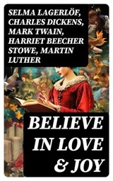 Believe in Love & Joy - Selma Lagerlöf ; Charles Dickens ; Mark Twain ; Harriet Beecher Stowe ; Martin Luther ; Robert Louis Stevenson ; William Shakespeare ; Henry Wadsworth Longfellow ; William Wordsworth ; Carolyn Wells ; Sophie May ; Louisa May Alcott ; Henry Van Dyke ; Walt - 8596547755241