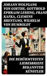 Die berühmtesten Liebesbriefe bekannter Künstler - Johann Wolfgang von Goethe ; Gotthold Ephraim Lessing ; Franz Kafka ; Clemens Brentano ; Wilhelm von Humboldt ; Richard Wagner ; Eduard Mörike ; Martin Luther ; Ludwig van Beethoven ; Wolfgang Amadeus Mozart ; Napoleon Bonaparte ; Friedrich von Schiller ; - 8596547756859
