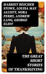 The Great Short Stories of Thanksgiving - Harriet Beecher Stowe ; Louisa May Alcott ; Nora Perry ; Andrew Lang ; George Eliot ; Mary Jane Holmes ; Eugene Field ; Nathaniel Hawthorne ; Alfred Henry Lewis ; O. Henry ; Edward Everett Hale ; Sarah Orne Jewett ; Susan Coolidge ; Charlotte Perkins Gilm - 8596547765851